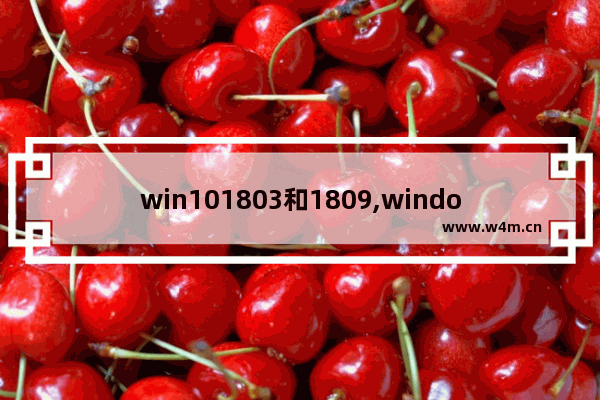 win101803和1809,windows10 1809版本