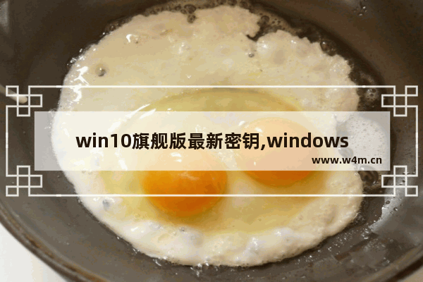 win10旗舰版最新密钥,windows10密钥版本