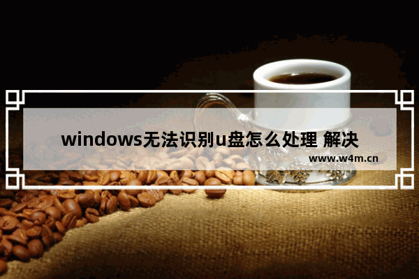 windows无法识别u盘怎么处理 解决Windows无法识别U盘的方法