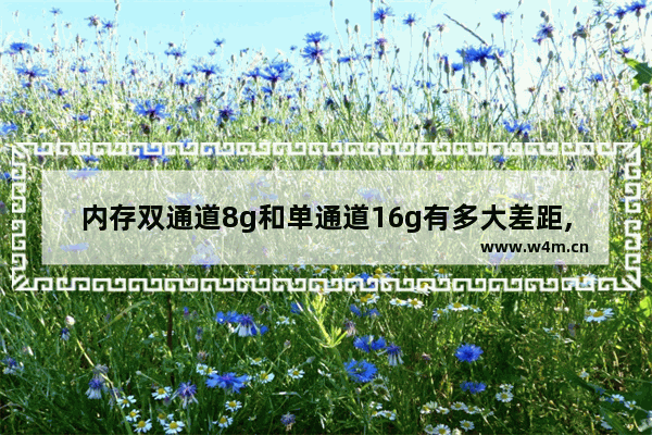 内存双通道8g和单通道16g有多大差距,现在的内存是买8g单通道好还是4g乘2双通道好