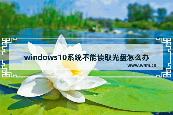 windows10系统不能读取光盘怎么办,win10系统读不出光盘