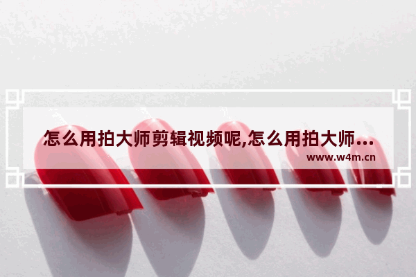 怎么用拍大师剪辑视频呢,怎么用拍大师剪辑视频赚钱