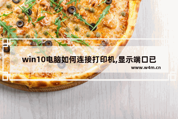 win10电脑如何连接打印机,显示端口已存在,win10不支持打印机连接的端口是什么意思