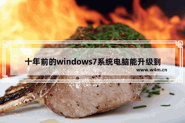 十年前的windows7系统电脑能升级到windows10吗,windows10系统比windows7