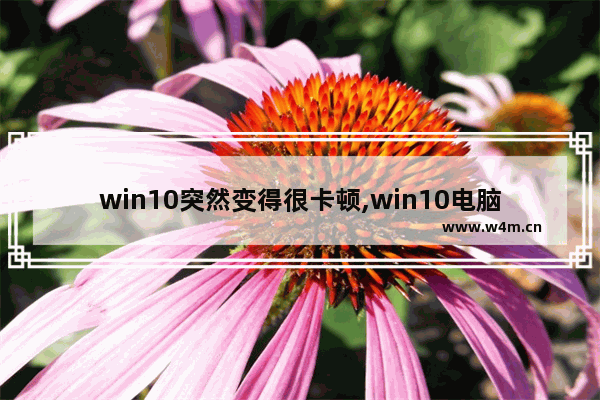 win10突然变得很卡顿,win10电脑反应慢卡顿