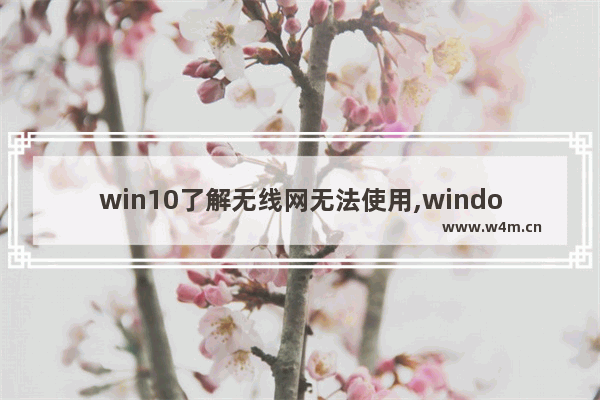 win10了解无线网无法使用,windows10不能连接无线网络