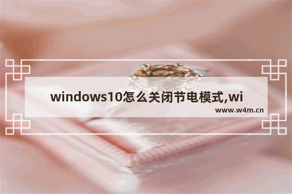 windows10怎么关闭节电模式,win10电源节能模式怎么关闭