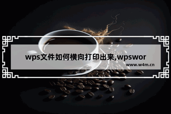 wps文件如何横向打印出来,wpsword文档怎么横向打印