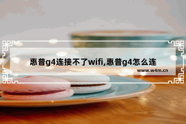 惠普g4连接不了wifi,惠普g4怎么连接无线网