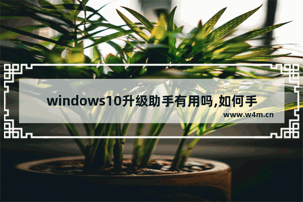 windows10升级助手有用吗,如何手动升级win10