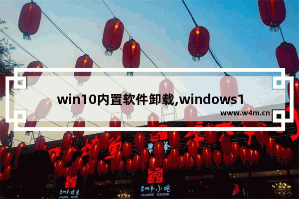 win10内置软件卸载,windows10内置软件卸载