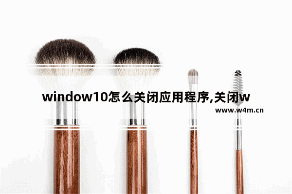 window10怎么关闭应用程序,关闭win10相当于关闭一个应用程序吗