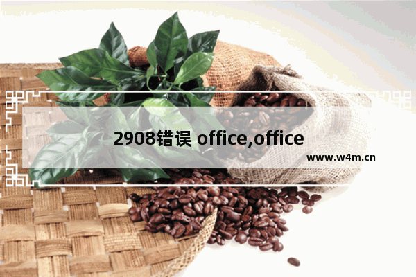 2908错误 office,office2010安装错误2908