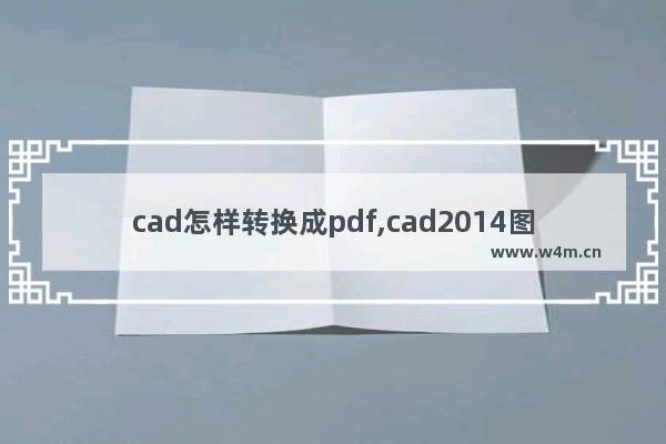 cad怎样转换成pdf,cad2014图纸如何转换成pdf格式