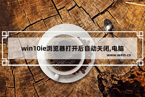 win10ie浏览器打开后自动关闭,电脑ie打开后自动关闭