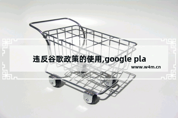 违反谷歌政策的使用,google play新政策