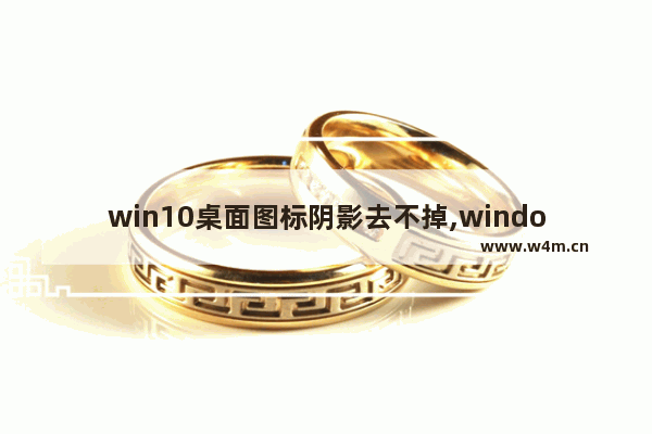 win10桌面图标阴影去不掉,windows桌面图标下的阴影如何去掉