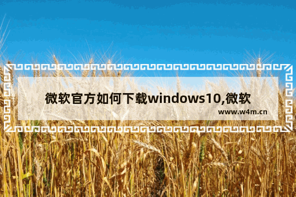 微软官方如何下载windows10,微软官网原版win10下载