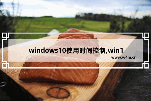 windows10使用时间控制,win10怎么设置使用时间