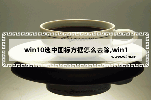 win10选中图标方框怎么去除,win10图标左上角有个框