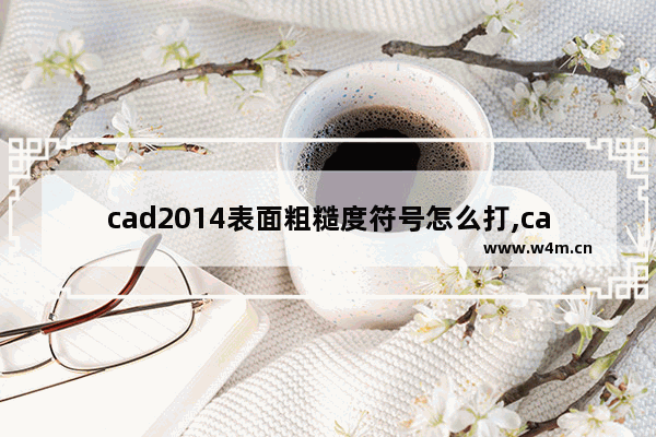 cad2014表面粗糙度符号怎么打,cad2012粗糙度符号怎么标注