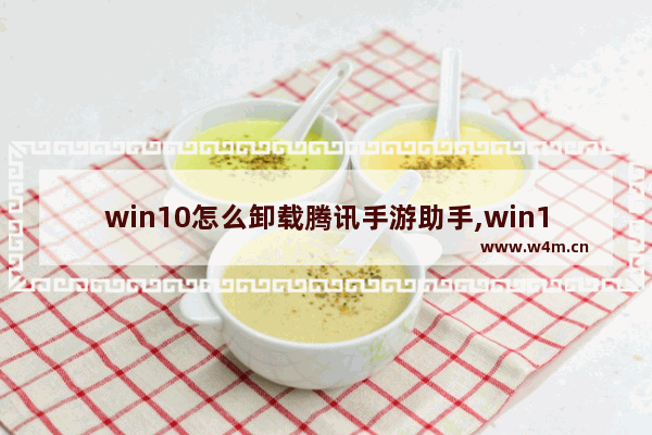 win10怎么卸载腾讯手游助手,win10 升级助手