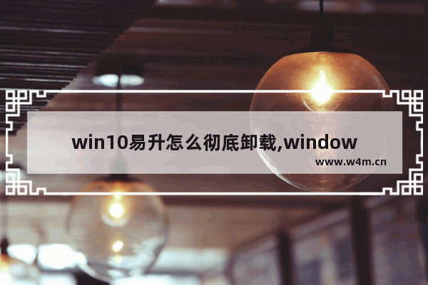 win10易升怎么彻底卸载,windows10易升怎么卸载