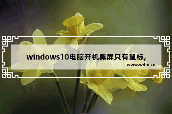 windows10电脑开机黑屏只有鼠标,win10电脑开机黑屏只有鼠标是什么原因