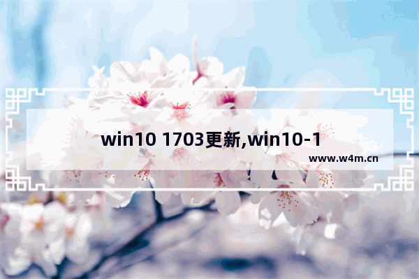 win10 1703更新,win10-1703