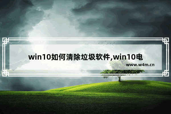 win10如何清除垃圾软件,win10电脑垃圾软件怎么彻底清除