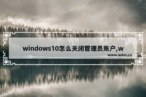 windows10怎么关闭管理员账户,windows怎么关闭管理员账户