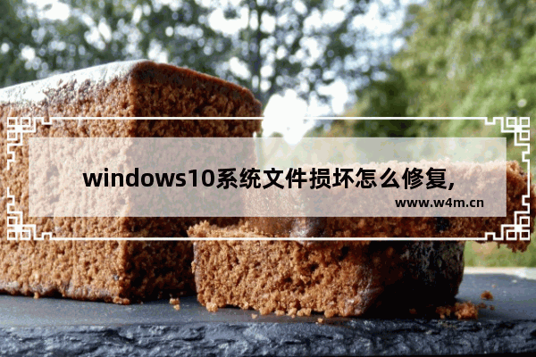 windows10系统文件损坏怎么修复,怎样修复windows上损坏的文件