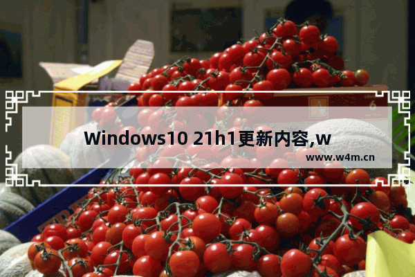 Windows10 21h1更新内容,windows10 21h1更新