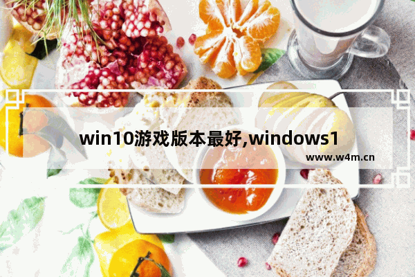 win10游戏版本最好,windows10最适合玩游戏的版本