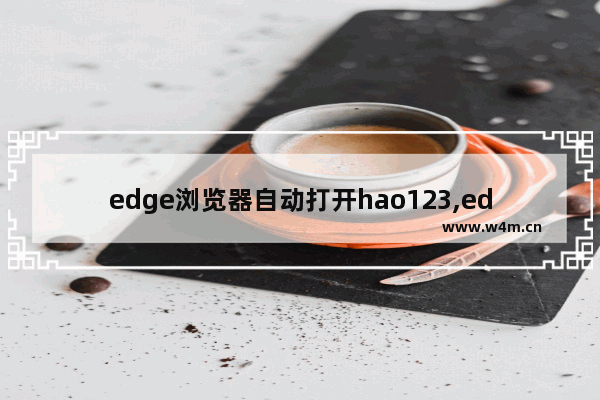 edge浏览器自动打开hao123,edge浏览器打开自动关闭