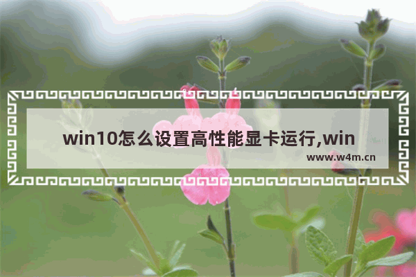 win10怎么设置高性能显卡运行,win10笔记本怎么把显卡性能调最高