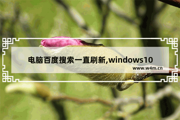 电脑百度搜索一直刷新,windows10搜索框不停刷新