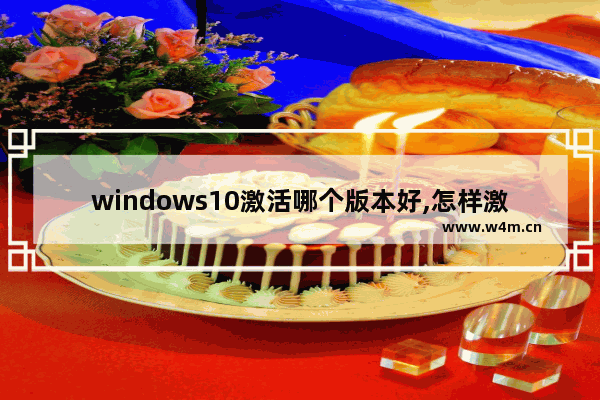 windows10激活哪个版本好,怎样激活windows10系统版本