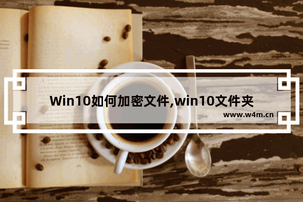 Win10如何加密文件,win10文件夹加密方法