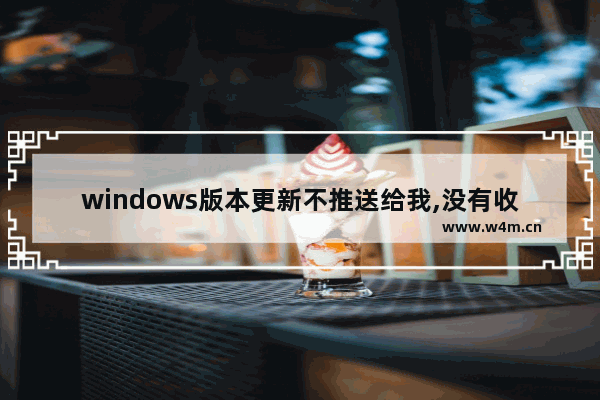 windows版本更新不推送给我,没有收到windows11更新推送