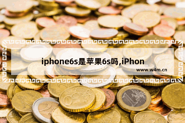 iphone6s是苹果6s吗,iPhone6plus和iPhone6s