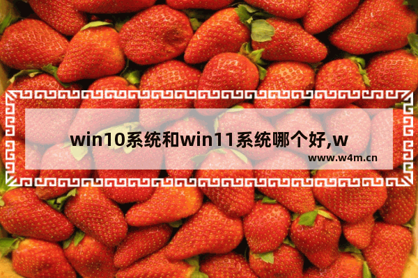 win10系统和win11系统哪个好,win11都有哪些版本