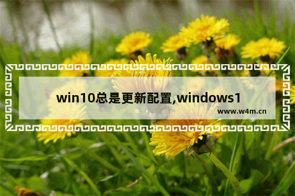 win10总是更新配置,windows10系统更新设置