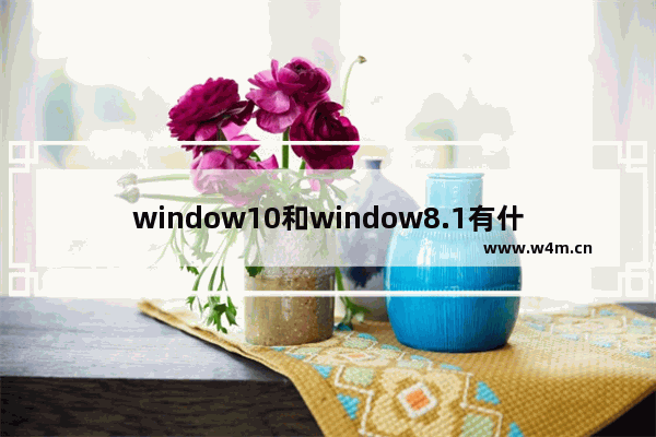 window10和window8.1有什么区别,windows 8.1和windows 10哪个好