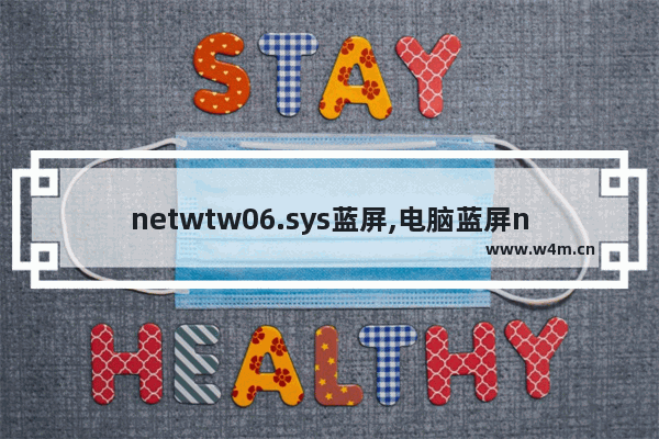 netwtw06.sys蓝屏,电脑蓝屏netwtw06. sys