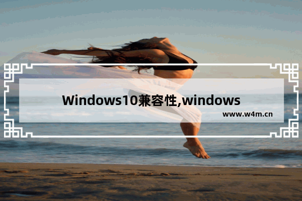 Windows10兼容性,windows10系统兼容性怎么设置