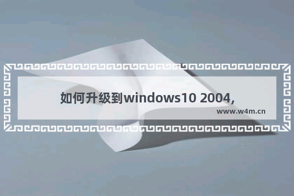 如何升级到windows10 2004,window10怎么升级到2004