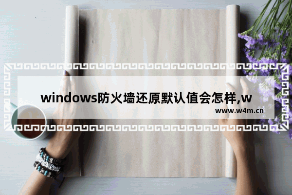 windows防火墙还原默认值会怎样,windows防火墙还原默认设置