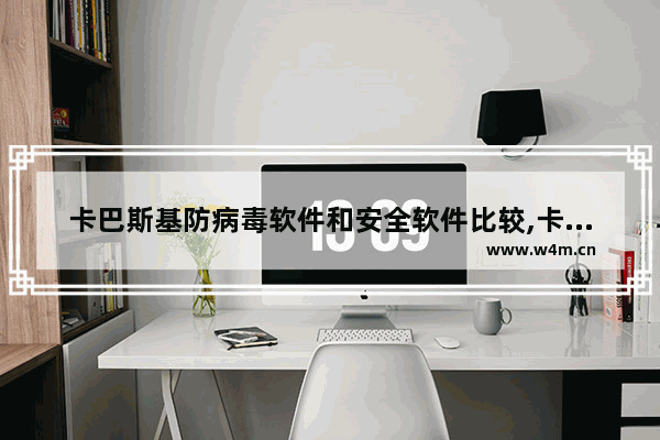 卡巴斯基防病毒软件和安全软件比较,卡巴斯基杀毒软件是计算机病毒吗