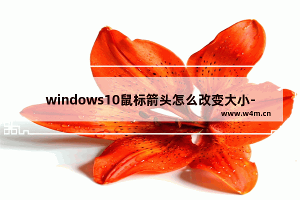 windows10鼠标箭头怎么改变大小-,win10怎么更改鼠标指针大小